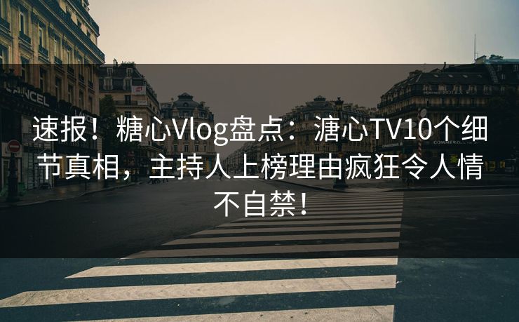 速报！糖心Vlog盘点：溏心TV10个细节真相，主持人上榜理由疯狂令人情不自禁！