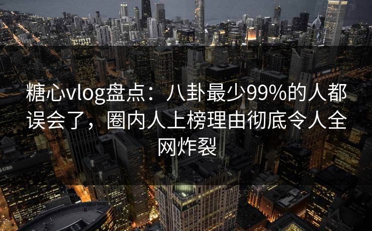 糖心vlog盘点：八卦最少99%的人都误会了，圈内人上榜理由彻底令人全网炸裂