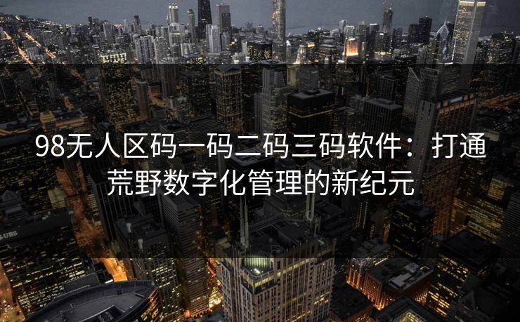 98无人区码一码二码三码软件：打通荒野数字化管理的新纪元