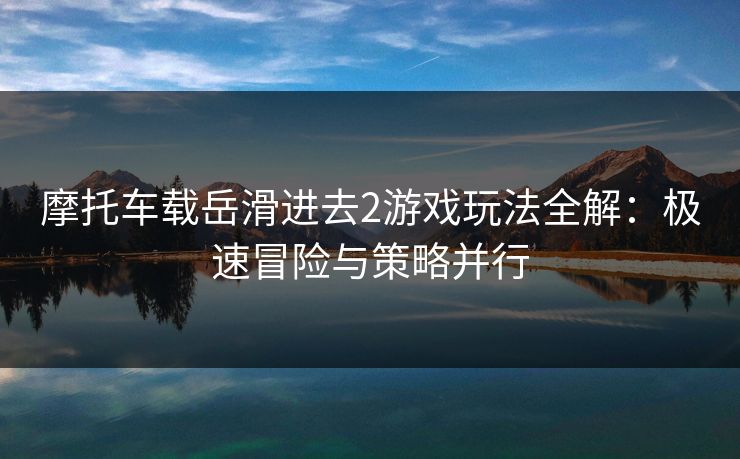 摩托车载岳滑进去2游戏玩法全解：极速冒险与策略并行