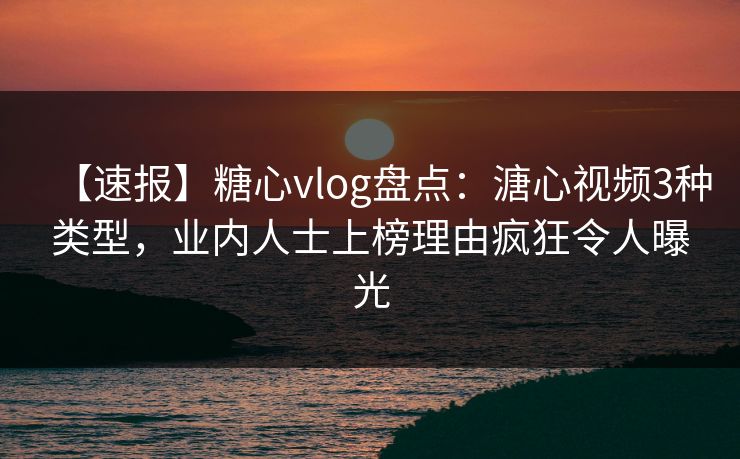 【速报】糖心vlog盘点:溏心视频3种类型,业内人士上榜理由疯狂令人曝光 【速报】糖心vlog盘点:溏心视频3种类型,业内人士上榜理由疯狂令人曝光