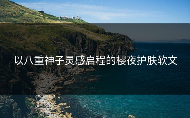 以八重神子灵感启程的樱夜护肤软文 以八重神子灵感启程的樱夜护肤软文