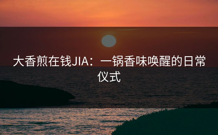 大香煎在钱JIA：一锅香味唤醒的日常仪式