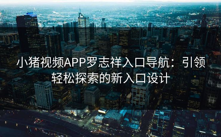 小猪视频APP罗志祥入口导航：引领轻松探索的新入口设计