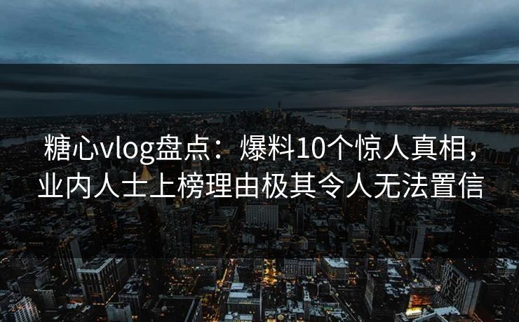 糖心vlog盘点:爆料10个惊人真相,业内人士上榜理由极其令人无法置信 糖心vlog盘点:爆料10个惊人真相,业内人士上榜理由极其令人无法置信