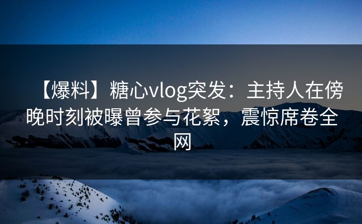 【爆料】糖心vlog突发:主持人在傍晚时刻被曝曾参与花絮,震惊席卷全网 【爆料】糖心vlog突发:主持人在傍晚时刻被曝曾参与花絮,震惊席卷全网