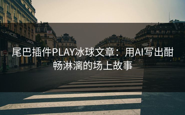 尾巴插件PLAY冰球文章:用AI写出酣畅淋漓的场上故事 尾巴插件PLAY冰球文章:用AI写出酣畅淋漓的场上故事