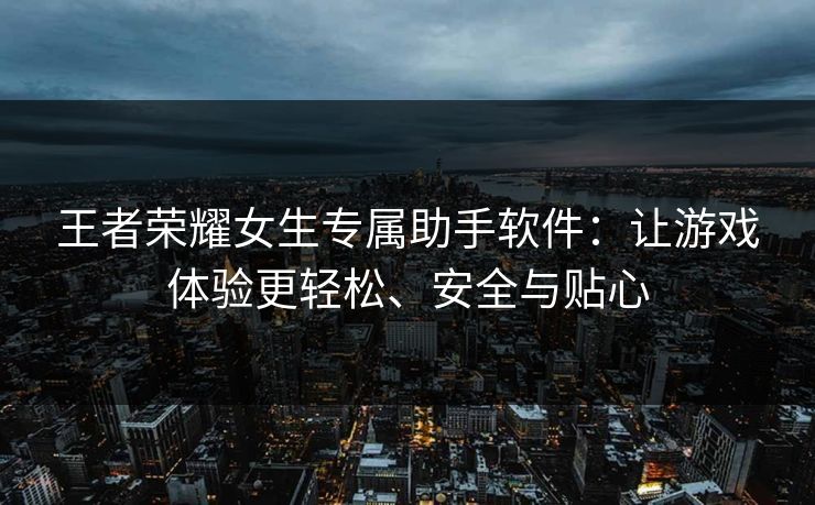王者荣耀女生专属助手软件：让游戏体验更轻松、安全与贴心