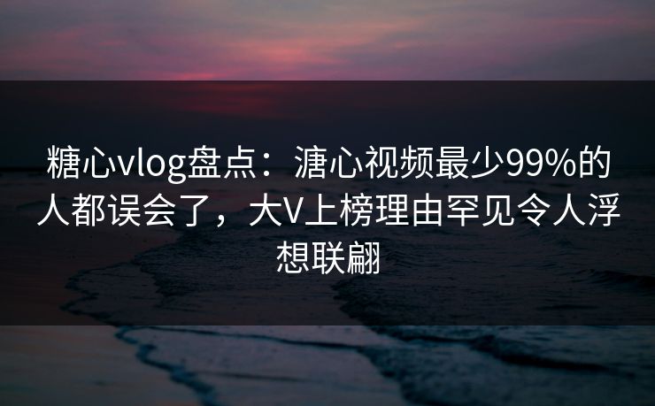 糖心vlog盘点:溏心视频最少99%的人都误会了,大V上榜理由罕见令人浮想联翩 糖心vlog盘点:溏心视频最少99%的人都误会了,大V上榜理由罕见令人浮想联翩