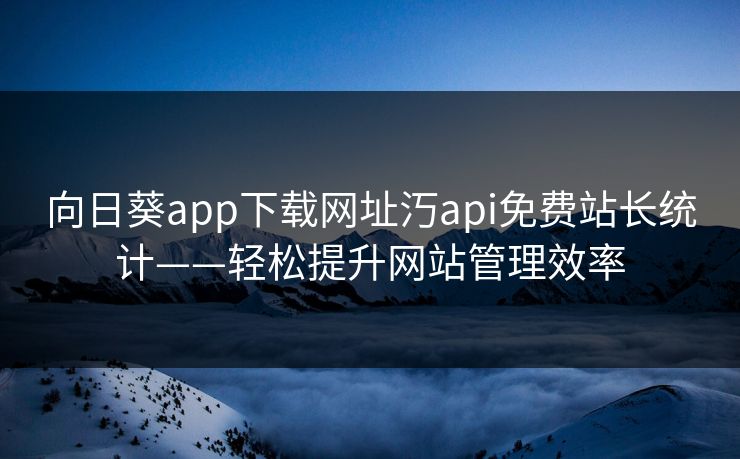 向日葵app下载网址汅api免费站长统计——轻松提升网站管理效率