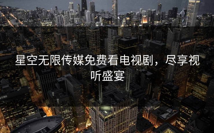 星空无限传媒免费看电视剧，尽享视听盛宴