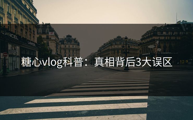 糖心vlog科普：真相背后3大误区