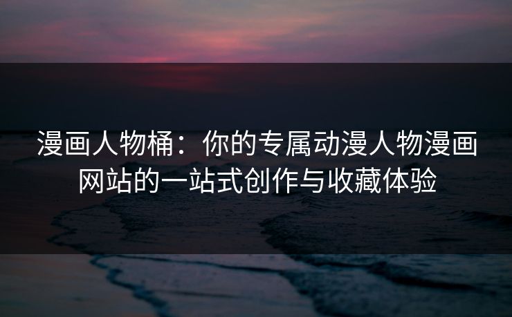 漫画人物桶：你的专属动漫人物漫画网站的一站式创作与收藏体验