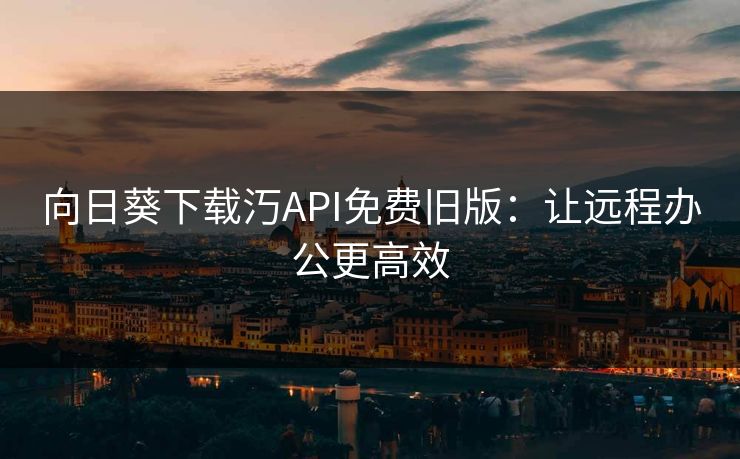 向日葵下载汅API免费旧版：让远程办公更高效