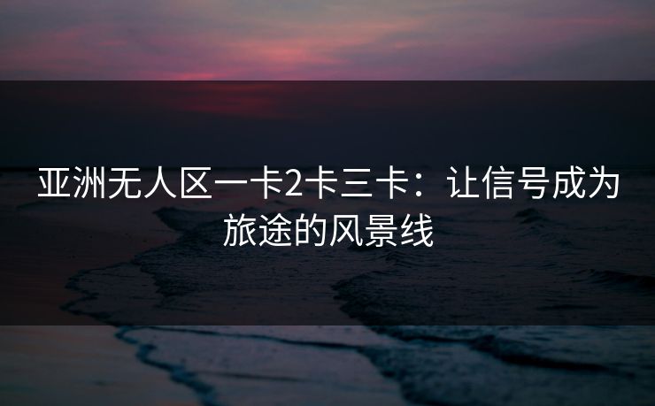 亚洲无人区一卡2卡三卡:让信号成为旅途的风景线 亚洲无人区一卡2卡三卡:让信号成为旅途的风景线