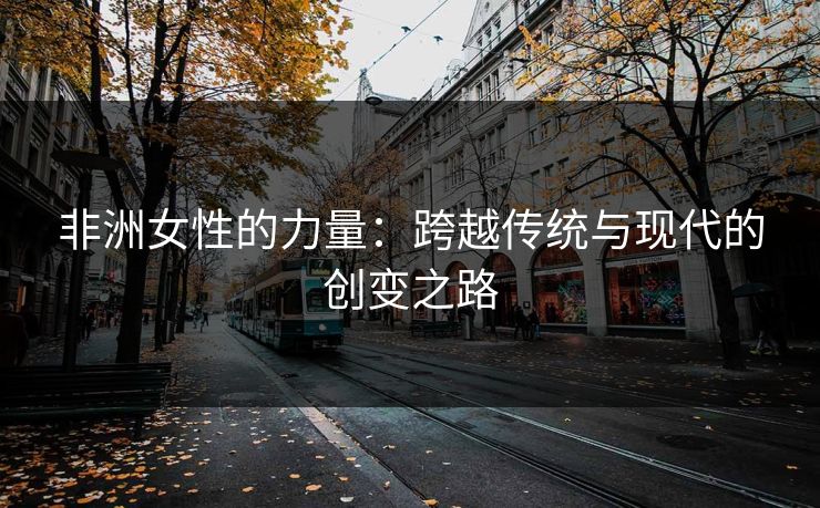 非洲女性的力量：跨越传统与现代的创变之路
