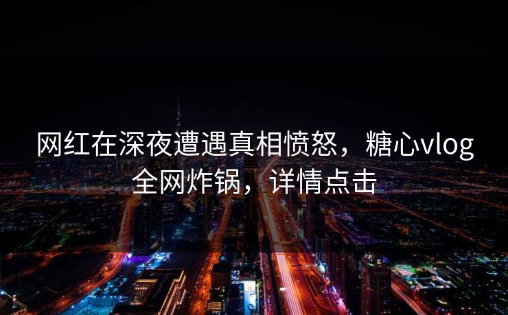 网红在深夜遭遇真相愤怒,糖心vlog全网炸锅,详情点击 网红在深夜遭遇真相愤怒,糖心vlog全网炸锅,详情点击