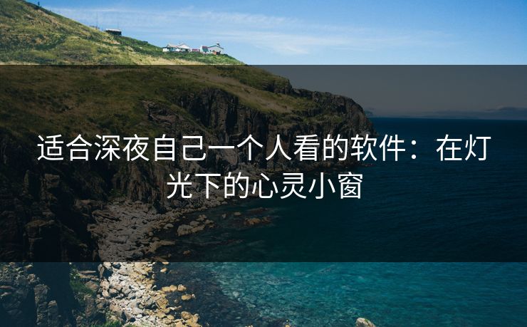 适合深夜自己一个人看的软件:在灯光下的心灵小窗 适合深夜自己一个人看的软件:在灯光下的心灵小窗