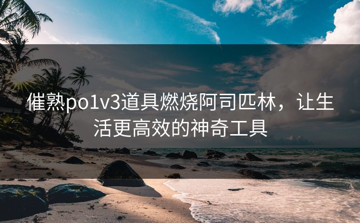 催熟po1v3道具燃烧阿司匹林，让生活更高效的神奇工具