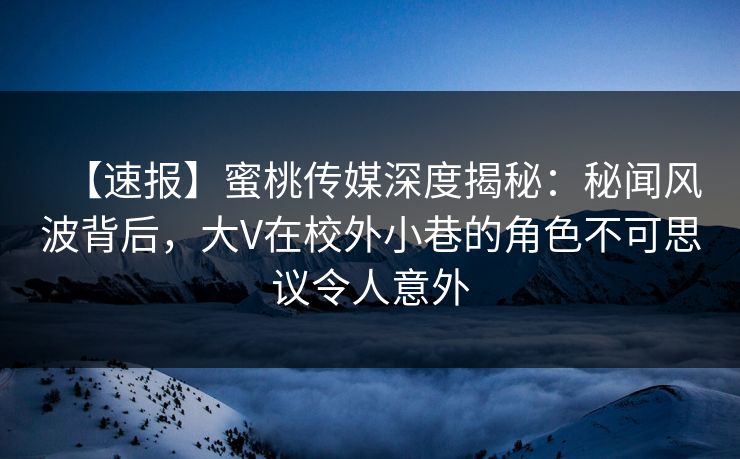 【速报】蜜桃传媒深度揭秘:秘闻风波背后,大V在校外小巷的角色不可思议令人意外 【速报】蜜桃传媒深度揭秘:秘闻风波背后,大V在校外小巷的角色不可思议令人意外