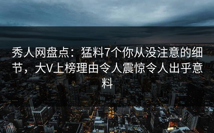 秀人网盘点:猛料7个你从没注意的细节,大V上榜理由令人震惊令人出乎意料 秀人网盘点:猛料7个你从没注意的细节,大V上榜理由令人震惊令人出乎意料