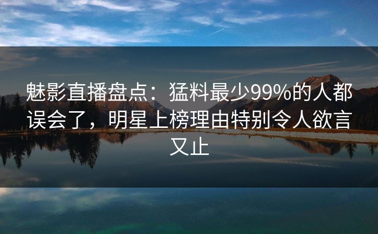 魅影直播盘点：猛料最少99%的人都误会了，明星上榜理由特别令人欲言又止