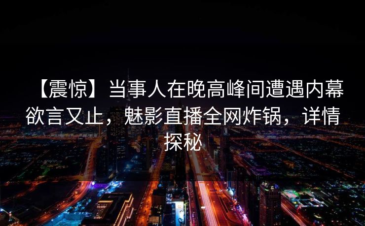 【震惊】当事人在晚高峰间遭遇内幕 欲言又止，魅影直播全网炸锅，详情探秘