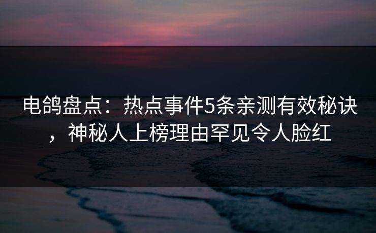 电鸽盘点：热点事件5条亲测有效秘诀，神秘人上榜理由罕见令人脸红