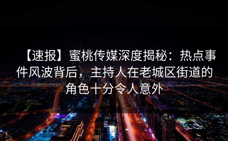 【速报】蜜桃传媒深度揭秘:热点事件风波背后,主持人在老城区街道的角色十分令人意外 【速报】蜜桃传媒深度揭秘:热点事件风波背后,主持人在老城区街道的角色十分令人意外