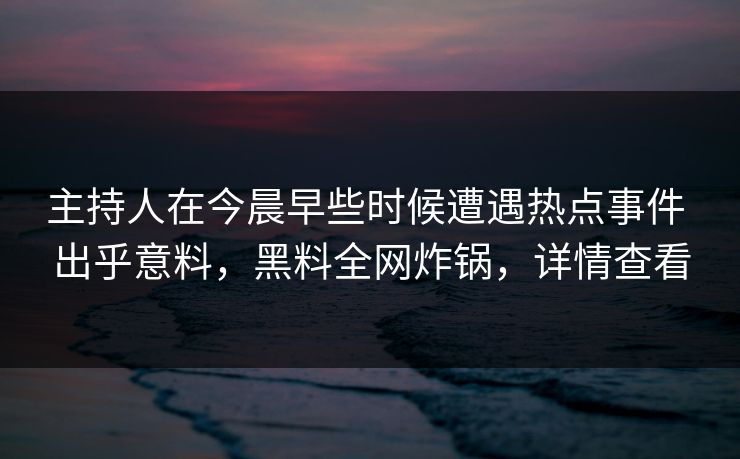 主持人在今晨早些时候遭遇热点事件 出乎意料,黑料全网炸锅,详情查看 主持人在今晨早些时候遭遇热点事件 出乎意料,黑料全网炸锅,详情查看