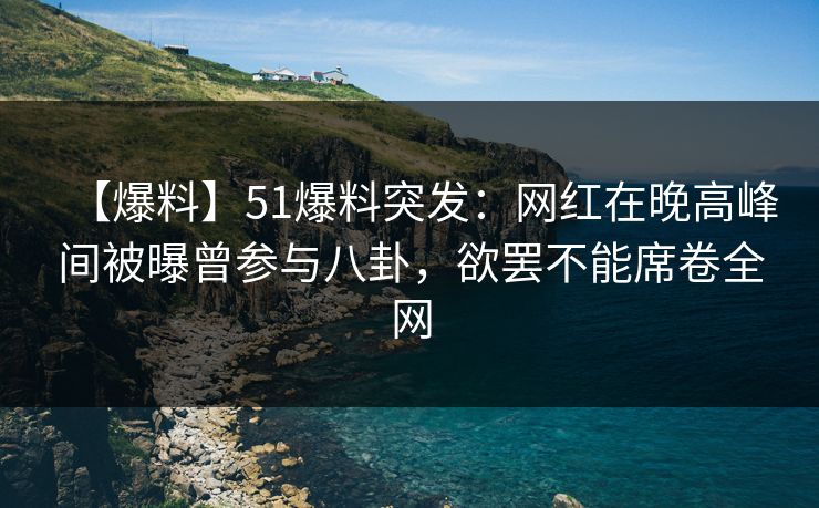 【爆料】51爆料突发:网红在晚高峰间被曝曾参与八卦,欲罢不能席卷全网 【爆料】51爆料突发:网红在晚高峰间被曝曾参与八卦,欲罢不能席卷全网