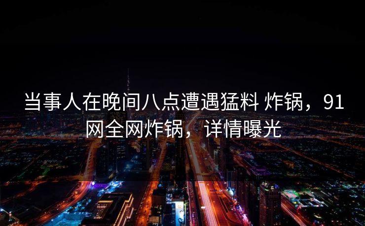 当事人在晚间八点遭遇猛料 炸锅，91网全网炸锅，详情曝光