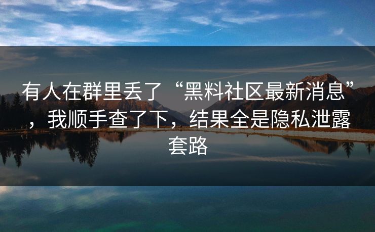 有人在群里丢了“黑料社区最新消息”，我顺手查了下，结果全是隐私泄露套路