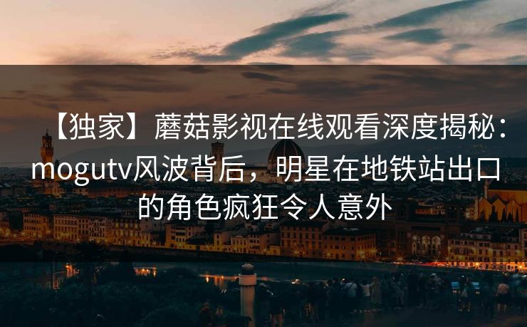 【独家】蘑菇影视在线观看深度揭秘：mogutv风波背后，明星在地铁站出口的角色疯狂令人意外