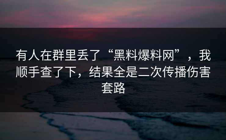 有人在群里丢了“黑料爆料网”，我顺手查了下，结果全是二次传播伤害套路