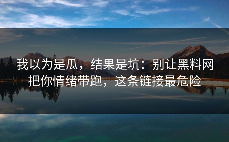 我以为是瓜，结果是坑：别让黑料网把你情绪带跑，这条链接最危险