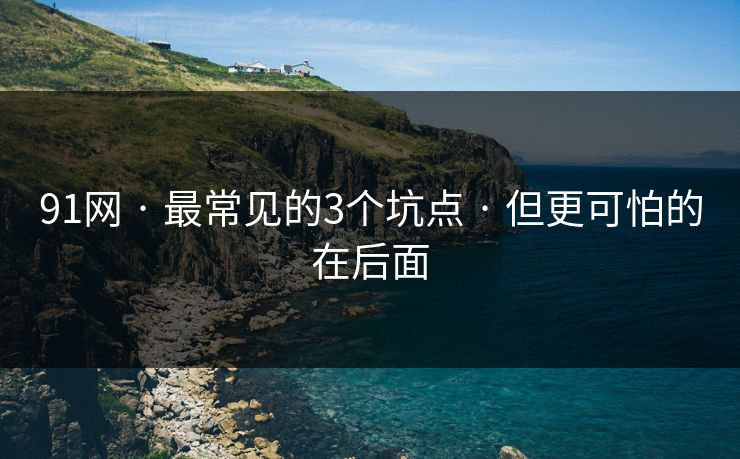 91网 · 最常见的3个坑点 · 但更可怕的在后面