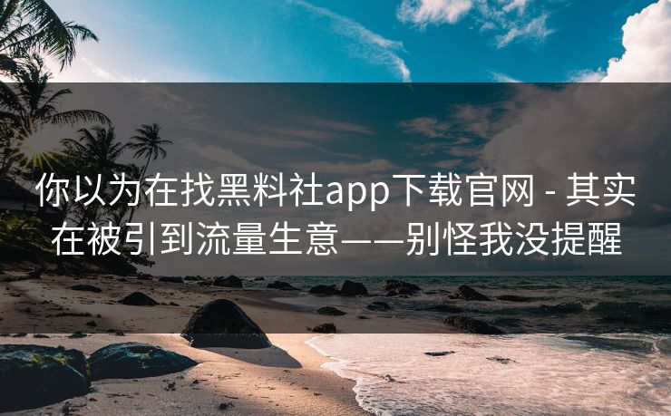 你以为在找黑料社app下载官网 - 其实在被引到流量生意——别怪我没提醒