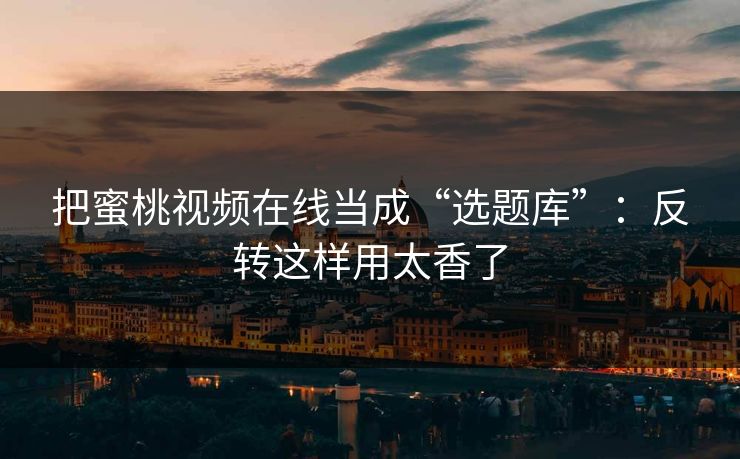 把蜜桃视频在线当成“选题库”:反转这样用太香了 把蜜桃视频在线当成“选题库”:反转这样用太香了