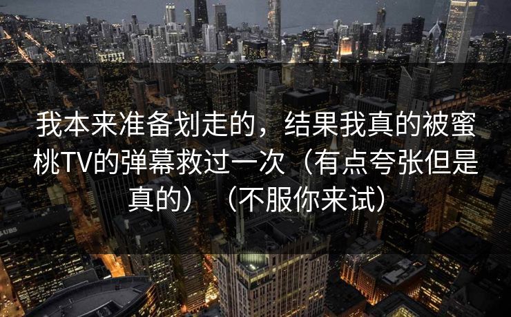 我本来准备划走的,结果我真的被蜜桃TV的弹幕救过一次(有点夸张但是真的)(不服你来试) 我本来准备划走的,结果我真的被蜜桃TV的弹幕救过一次(有点夸张但是真的)(不服你来试)