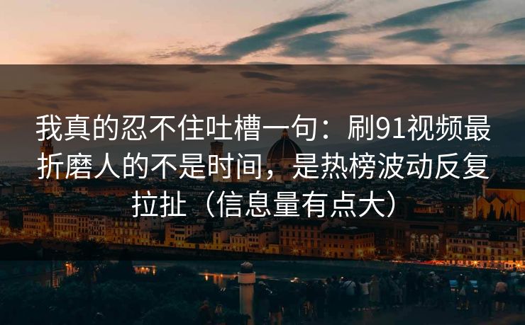 我真的忍不住吐槽一句：刷91视频最折磨人的不是时间，是热榜波动反复拉扯（信息量有点大）