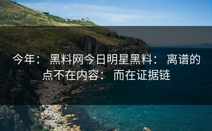今年： 黑料网今日明星黑料： 离谱的点不在内容： 而在证据链