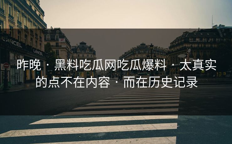 昨晚 · 黑料吃瓜网吃瓜爆料 · 太真实的点不在内容 · 而在历史记录 昨晚 · 黑料吃瓜网吃瓜爆料 · 太真实的点不在内容 · 而在历史记录