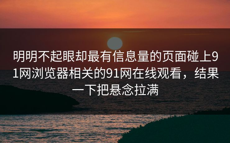 明明不起眼却最有信息量的页面碰上91网浏览器相关的91网在线观看,结果一下把悬念拉满 明明不起眼却最有信息量的页面碰上91网浏览器相关的91网在线观看,结果一下把悬念拉满