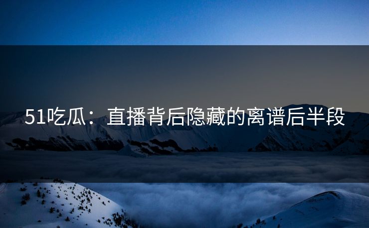 51吃瓜:直播背后隐藏的离谱后半段 51吃瓜:直播背后隐藏的离谱后半段
