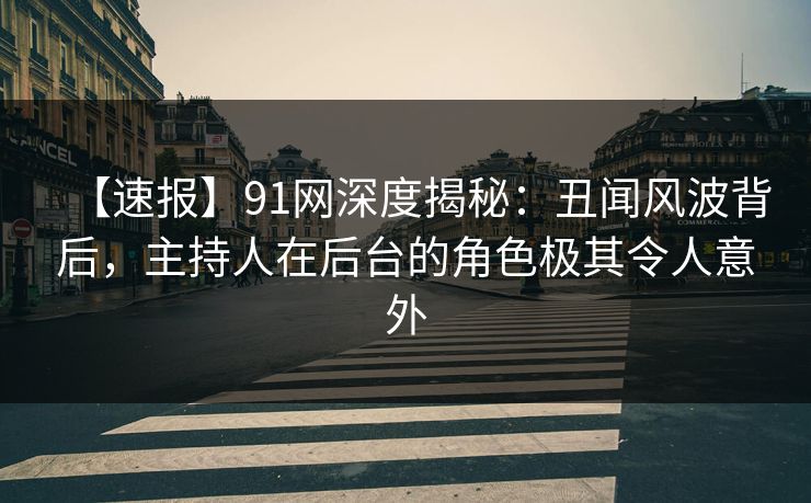 【速报】91网深度揭秘:丑闻风波背后,主持人在后台的角色极其令人意外 【速报】91网深度揭秘:丑闻风波背后,主持人在后台的角色极其令人意外