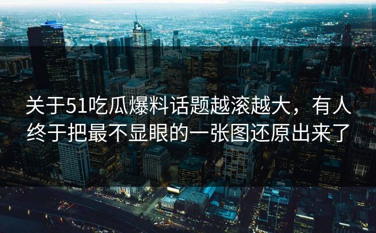 关于51吃瓜爆料话题越滚越大,有人终于把最不显眼的一张图还原出来了 关于51吃瓜爆料话题越滚越大,有人终于把最不显眼的一张图还原出来了