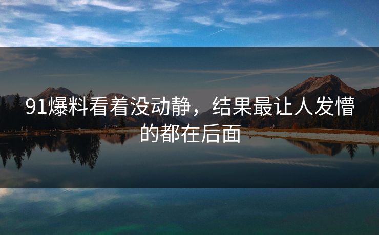 91爆料看着没动静,结果最让人发懵的都在后面 91爆料看着没动静,结果最让人发懵的都在后面