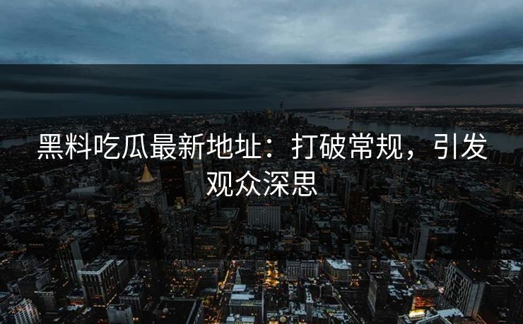 黑料吃瓜最新地址:打破常规,引发观众深思 黑料吃瓜最新地址:打破常规,引发观众深思
